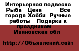  Интерьерная подвеска Рыба › Цена ­ 450 - Все города Хобби. Ручные работы » Подарки к праздникам   . Ивановская обл.